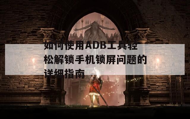 如何使用ADB工具轻松解锁手机锁屏问题的详细指南