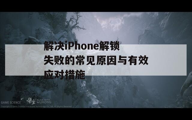 解决iPhone解锁失败的常见原因与有效应对措施