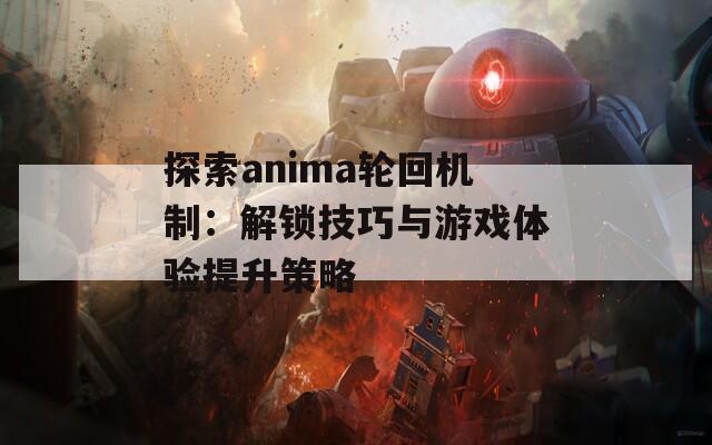 探索anima轮回机制：解锁技巧与游戏体验提升策略