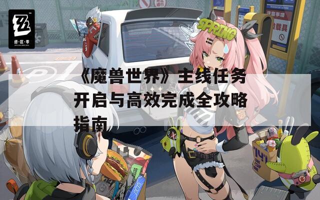 《魔兽世界》主线任务开启与高效完成全攻略指南