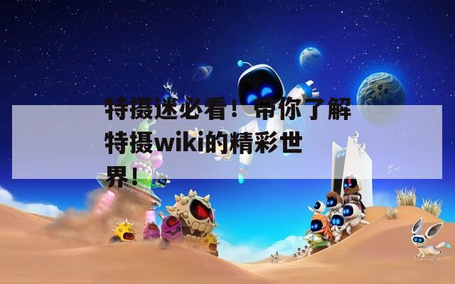 特摄迷必看！带你了解特摄wiki的精彩世界！