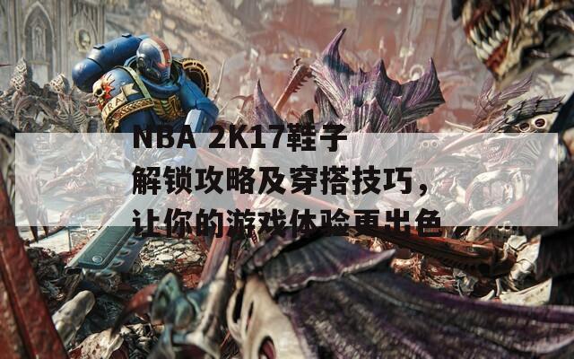 NBA 2K17鞋子解锁攻略及穿搭技巧，让你的游戏体验更出色