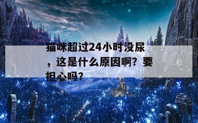 猫咪超过24小时没尿，这是什么原因啊？要担心吗？