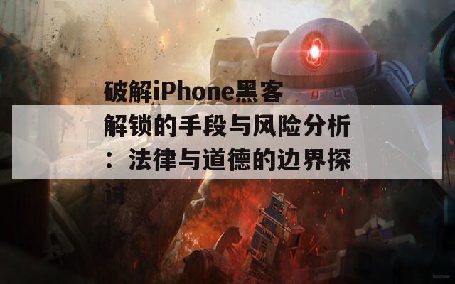 破解iPhone黑客解锁的手段与风险分析：法律与道德的边界探讨