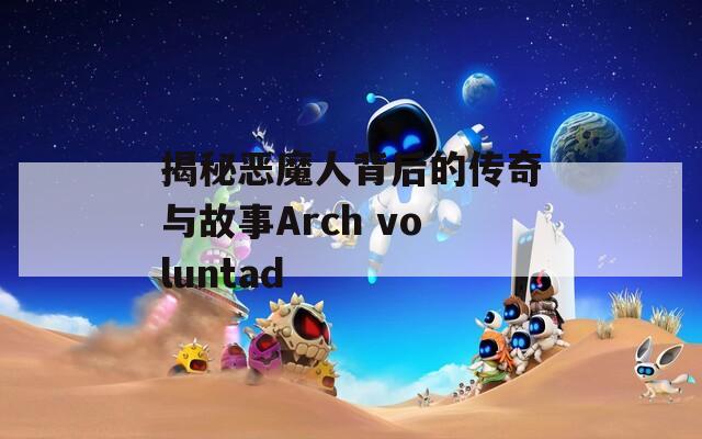 揭秘恶魔人背后的传奇与故事Arch voluntad