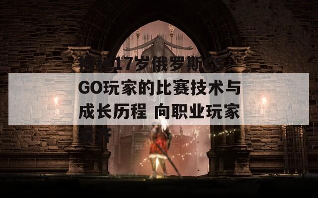 揭秘17岁俄罗斯CSGO玩家的比赛技术与成长历程 向职业玩家看齐