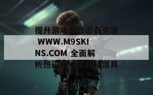 提升游戏体验必备资源 WWW.M9SKINS.COM 全面解析热门游戏皮肤和道具