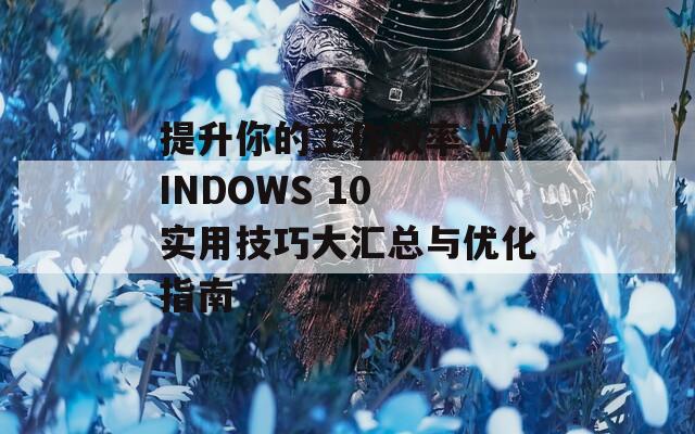 提升你的工作效率 WINDOWS 10 实用技巧大汇总与优化指南