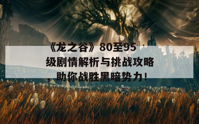 《龙之谷》80至95级剧情解析与挑战攻略，助你战胜黑暗势力！