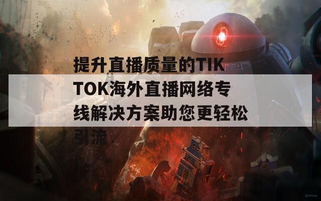 提升直播质量的TIKTOK海外直播网络专线解决方案助您更轻松引流