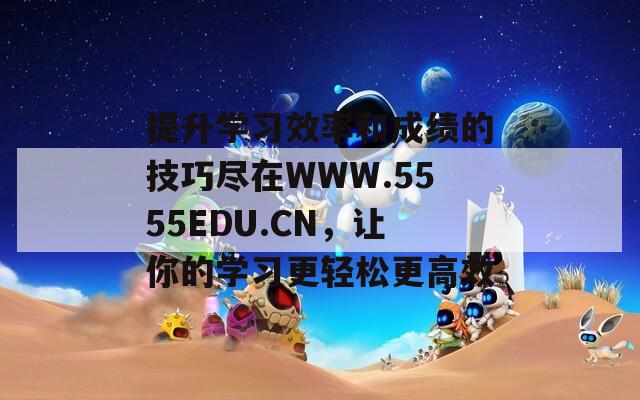 提升学习效率和成绩的技巧尽在WWW.5555EDU.CN，让你的学习更轻松更高效