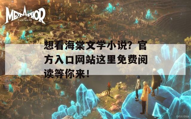 想看海棠文学小说？官方入口网站这里免费阅读等你来！