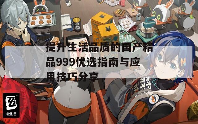 提升生活品质的国产精品999优选指南与应用技巧分享