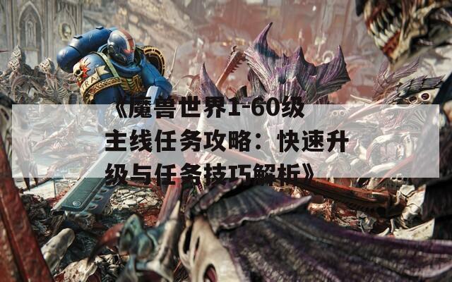 《魔兽世界1-60级主线任务攻略：快速升级与任务技巧解析》