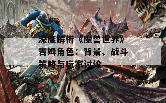 深度解析《魔兽世界》吉姆角色：背景、战斗策略与玩家讨论