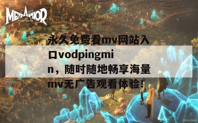 永久免费看mv网站入口vodpingmin，随时随地畅享海量mv无广告观看体验！