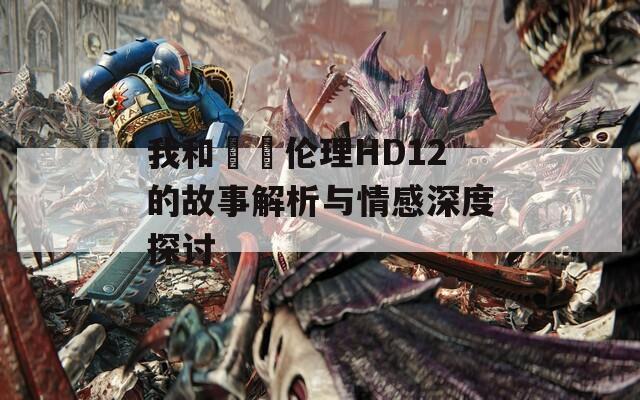 我和妽妽伦理HD12的故事解析与情感深度探讨