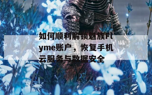 如何顺利解锁魅族Flyme账户，恢复手机云服务与数据安全