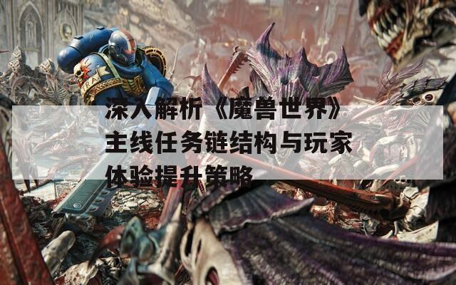 深入解析《魔兽世界》主线任务链结构与玩家体验提升策略