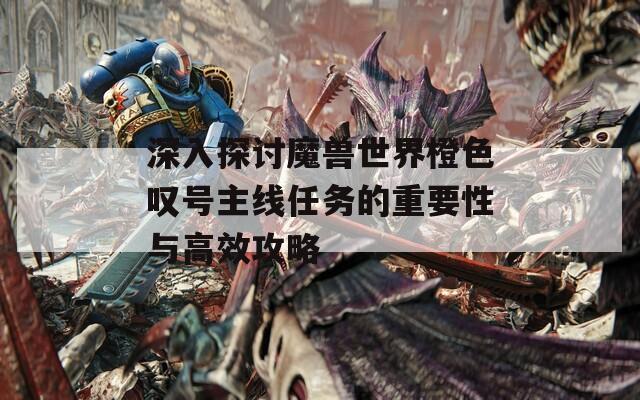 深入探讨魔兽世界橙色叹号主线任务的重要性与高效攻略