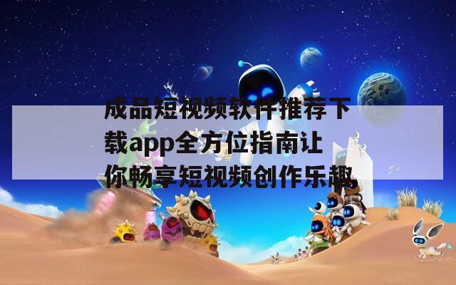 成品短视频软件推荐下载app全方位指南让你畅享短视频创作乐趣