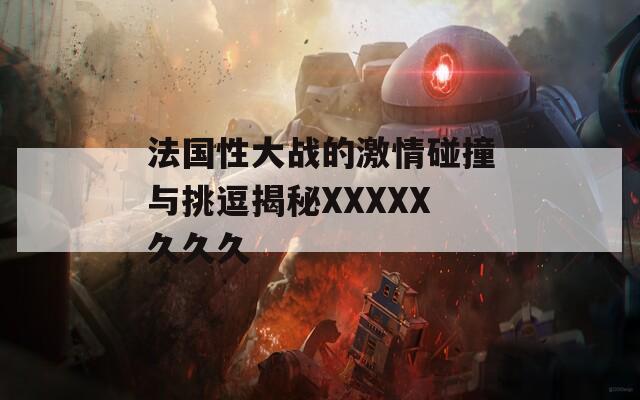 法国性大战的激情碰撞与挑逗揭秘XXXXX久久久