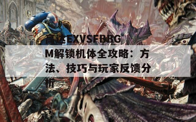 高达EXVSFBBGM解锁机体全攻略：方法、技巧与玩家反馈分析