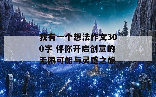 我有一个想法作文300字 伴你开启创意的无限可能与灵感之旅