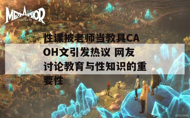 性课被老师当教具CAOH文引发热议 网友讨论教育与性知识的重要性