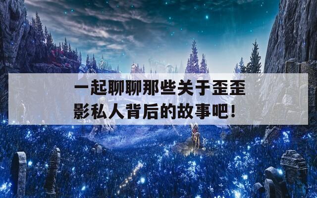 一起聊聊那些关于歪歪影私人背后的故事吧！