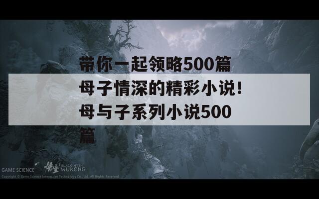 带你一起领略500篇母子情深的精彩小说！母与子系列小说500篇