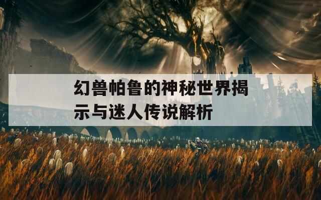 幻兽帕鲁的神秘世界揭示与迷人传说解析