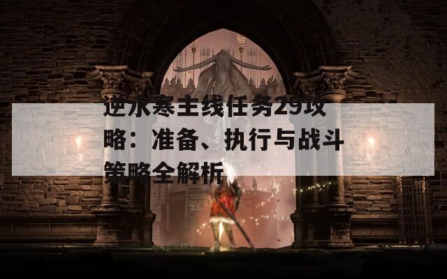 逆水寒主线任务29攻略：准备、执行与战斗策略全解析