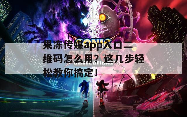 果冻传媒app入口二维码怎么用？这几步轻松教你搞定！