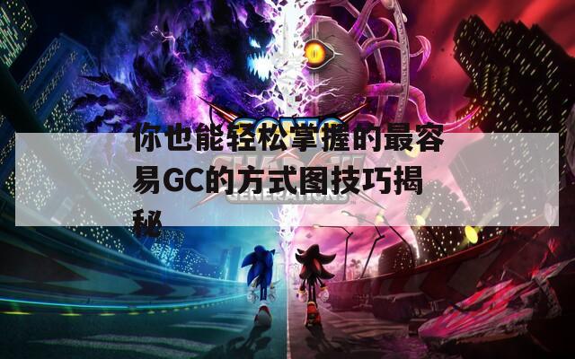 你也能轻松掌握的最容易GC的方式图技巧揭秘