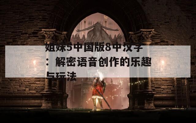 姐妹5中国版8中汉字：解密语音创作的乐趣与玩法