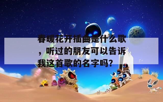 春暖花开插曲是什么歌，听过的朋友可以告诉我这首歌的名字吗？