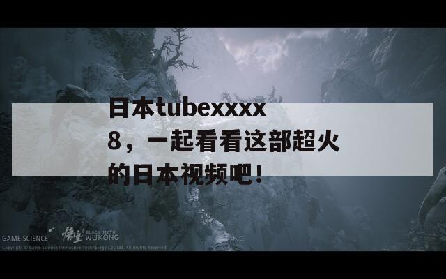 日本tubexxxx8，一起看看这部超火的日本视频吧！