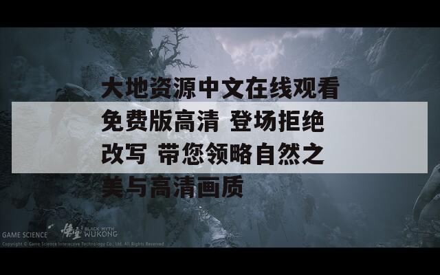 大地资源中文在线观看免费版高清 登场拒绝改写 带您领略自然之美与高清画质