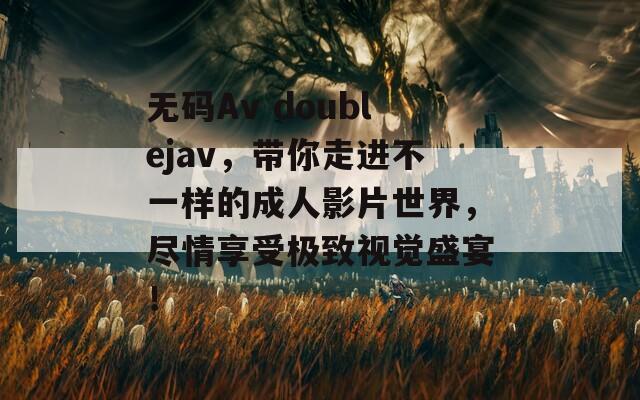 无码Av doublejav，带你走进不一样的成人影片世界，尽情享受极致视觉盛宴！