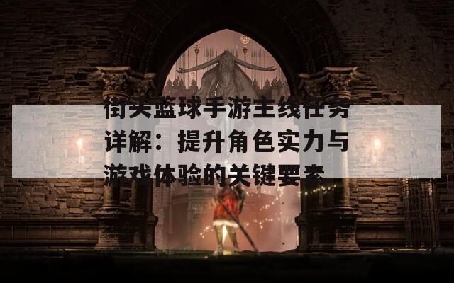 街头篮球手游主线任务详解：提升角色实力与游戏体验的关键要素