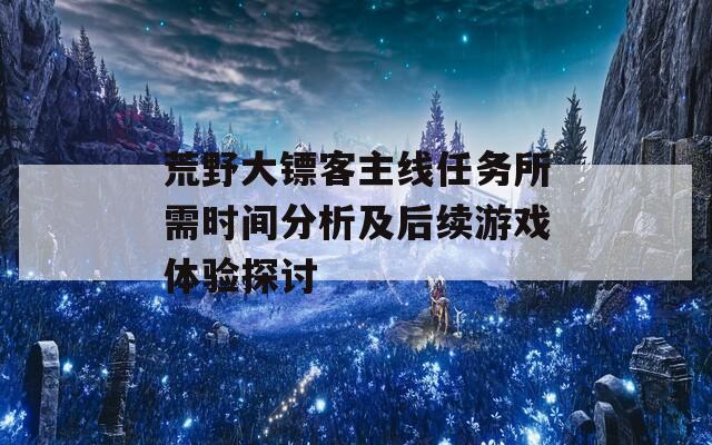 荒野大镖客主线任务所需时间分析及后续游戏体验探讨