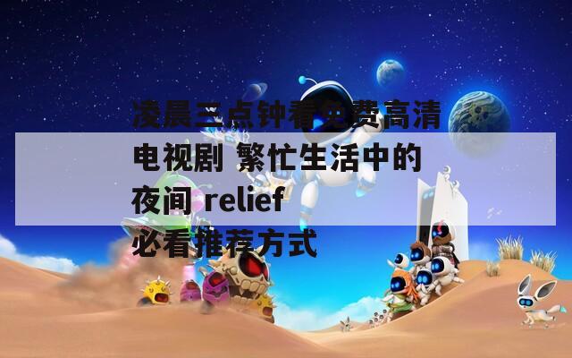 凌晨三点钟看免费高清电视剧 繁忙生活中的夜间 relief 必看推荐方式