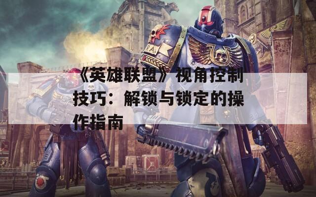 《英雄联盟》视角控制技巧：解锁与锁定的操作指南