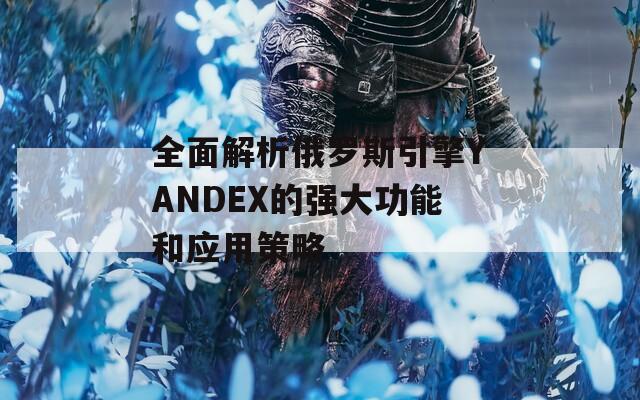 全面解析俄罗斯引擎YANDEX的强大功能和应用策略