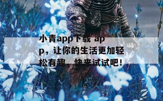 小青app下载 app，让你的生活更加轻松有趣，快来试试吧！