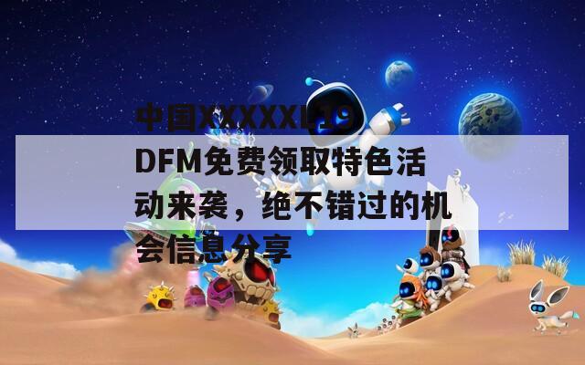 中国XXXXXL19DFM免费领取特色活动来袭，绝不错过的机会信息分享