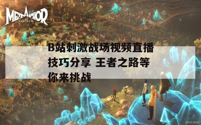 B站刺激战场视频直播技巧分享 王者之路等你来挑战