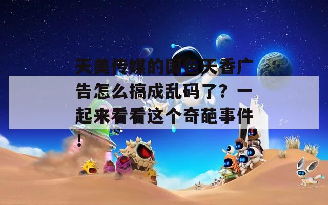 天美传媒的国色天香广告怎么搞成乱码了？一起来看看这个奇葩事件！