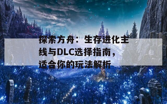 探索方舟：生存进化主线与DLC选择指南，适合你的玩法解析